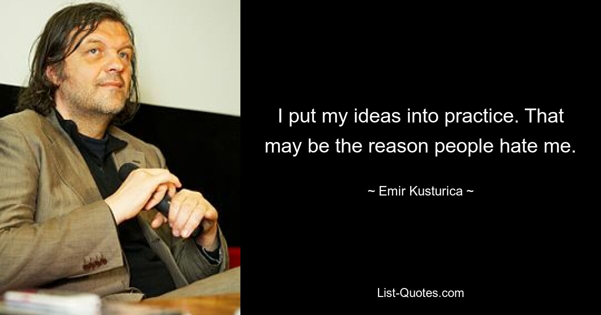 I put my ideas into practice. That may be the reason people hate me. — © Emir Kusturica