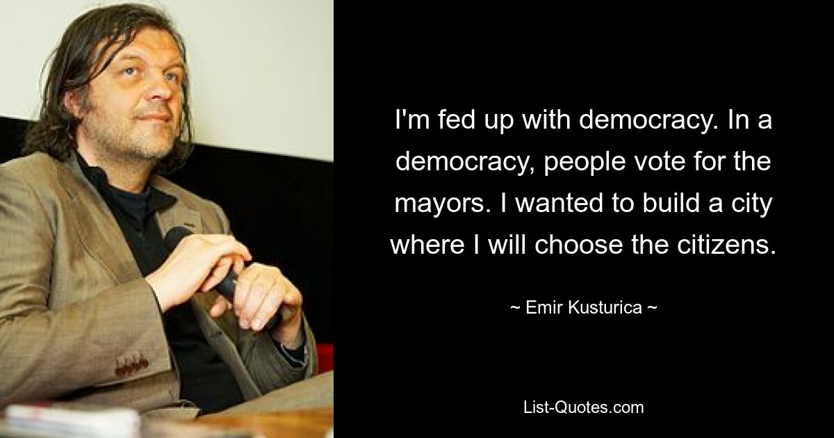 I'm fed up with democracy. In a democracy, people vote for the mayors. I wanted to build a city where I will choose the citizens. — © Emir Kusturica