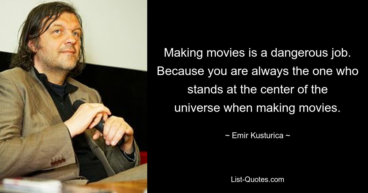 Making movies is a dangerous job. Because you are always the one who stands at the center of the universe when making movies. — © Emir Kusturica