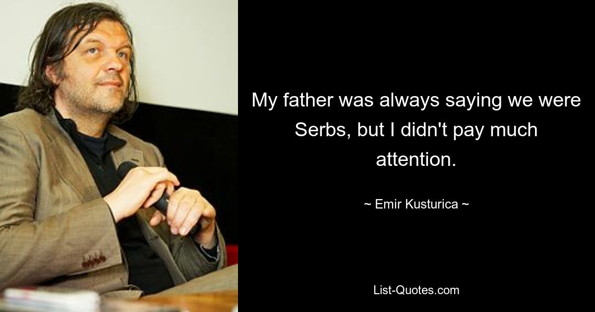 Мой отец всегда говорил, что мы сербы, но я не обращал особого внимания. — © Эмир Кустурица 