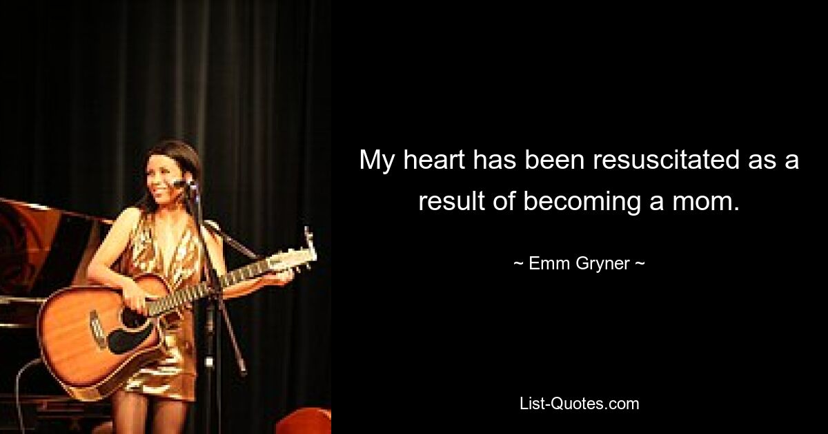 My heart has been resuscitated as a result of becoming a mom. — © Emm Gryner