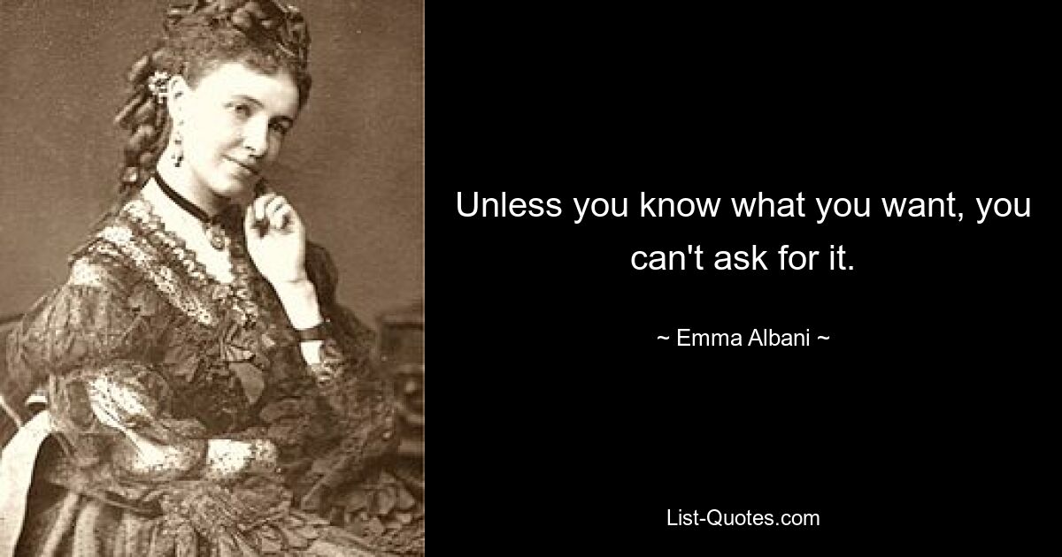 Unless you know what you want, you can't ask for it. — © Emma Albani