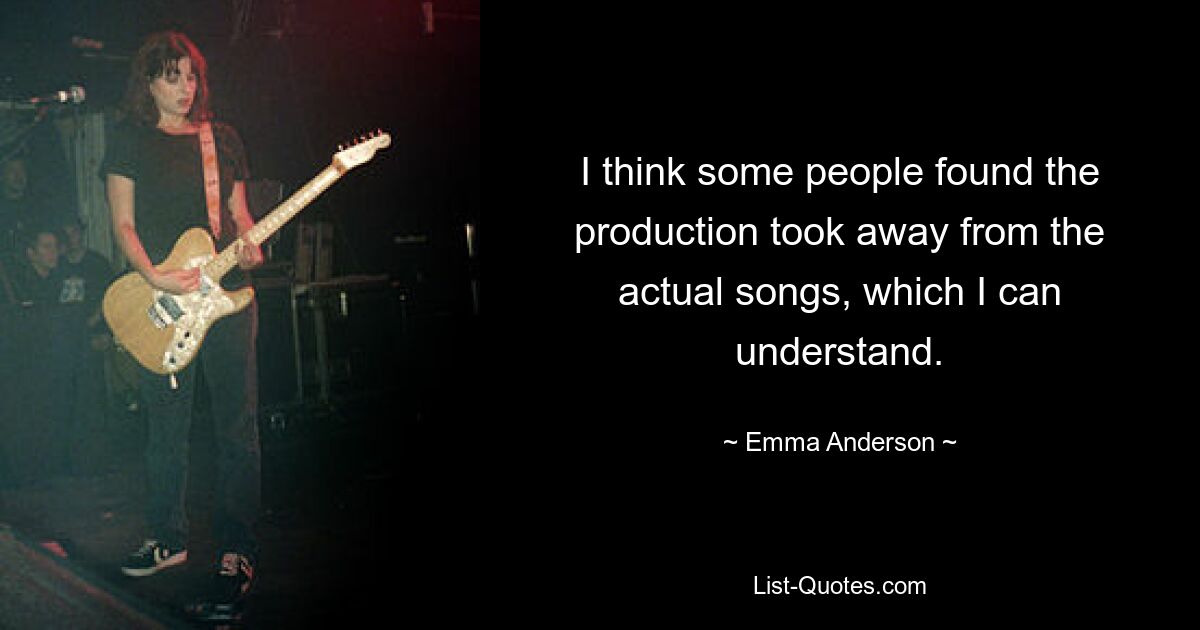 I think some people found the production took away from the actual songs, which I can understand. — © Emma Anderson