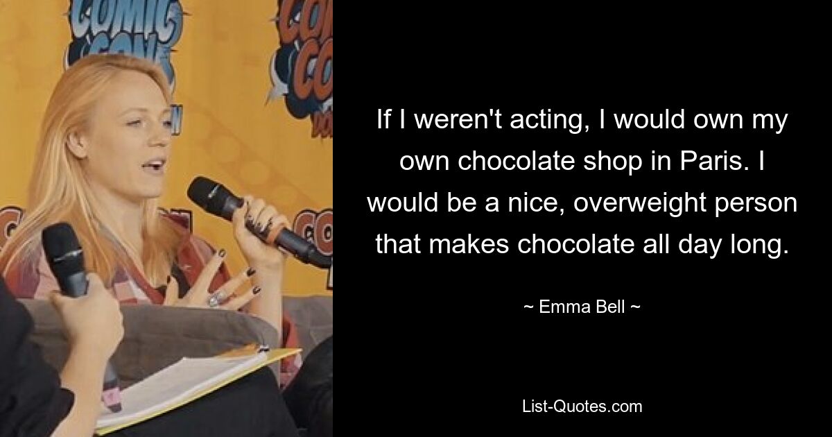 If I weren't acting, I would own my own chocolate shop in Paris. I would be a nice, overweight person that makes chocolate all day long. — © Emma Bell