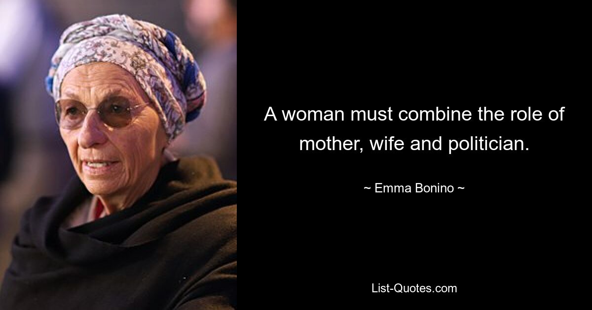 A woman must combine the role of mother, wife and politician. — © Emma Bonino