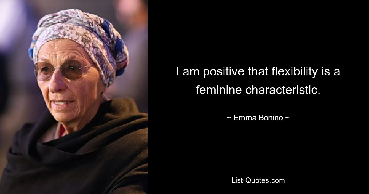 I am positive that flexibility is a feminine characteristic. — © Emma Bonino