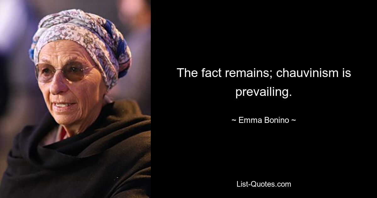 The fact remains; chauvinism is prevailing. — © Emma Bonino