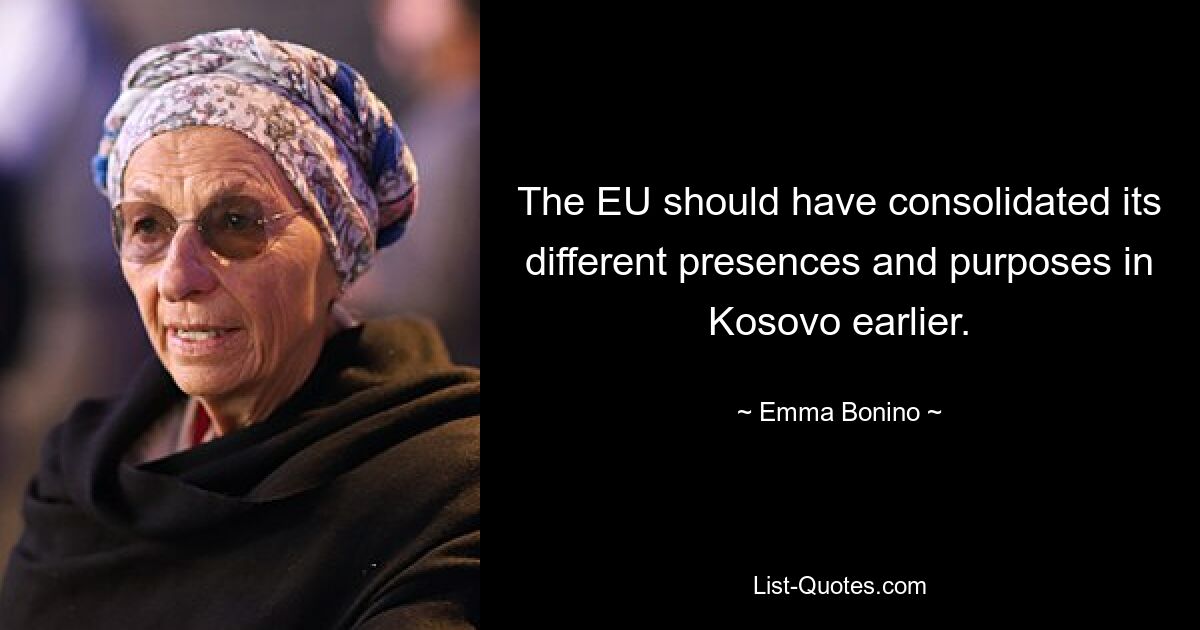 The EU should have consolidated its different presences and purposes in Kosovo earlier. — © Emma Bonino