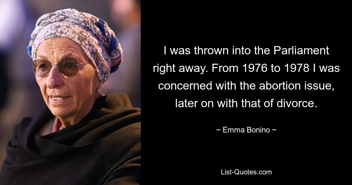 I was thrown into the Parliament right away. From 1976 to 1978 I was concerned with the abortion issue, later on with that of divorce. — © Emma Bonino