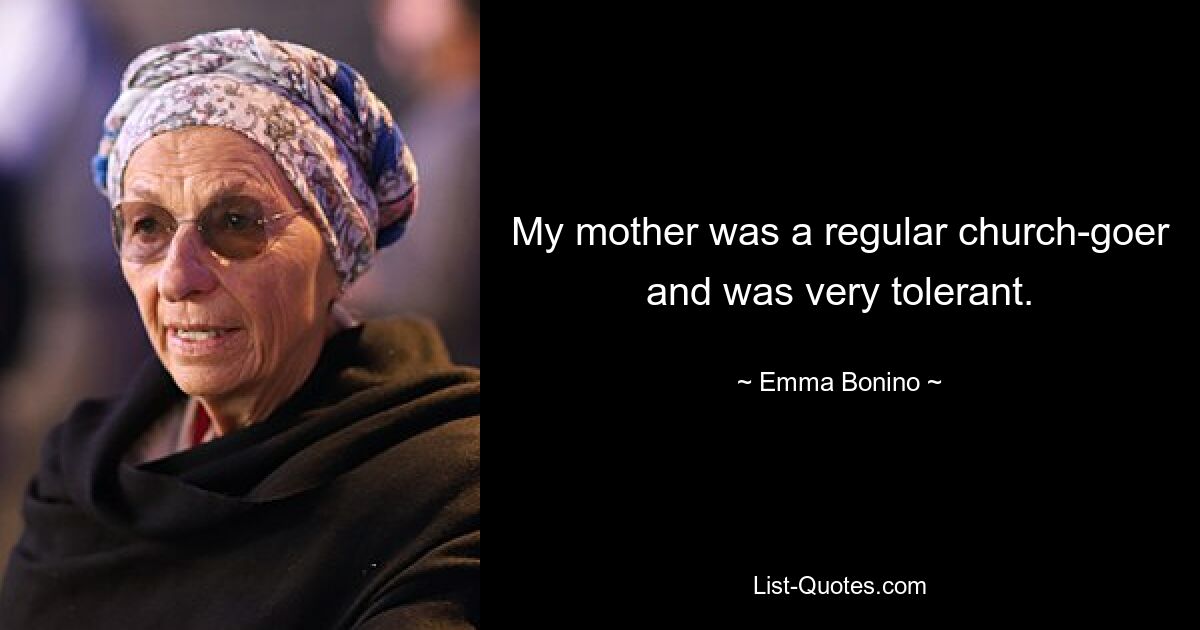 My mother was a regular church-goer and was very tolerant. — © Emma Bonino