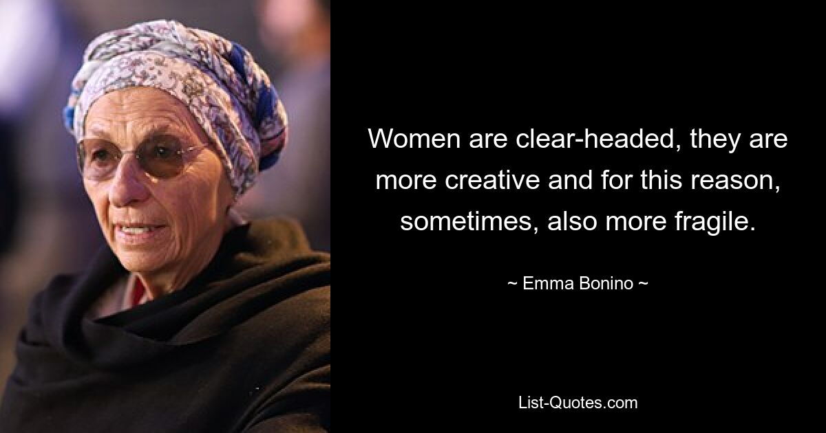 Women are clear-headed, they are more creative and for this reason, sometimes, also more fragile. — © Emma Bonino