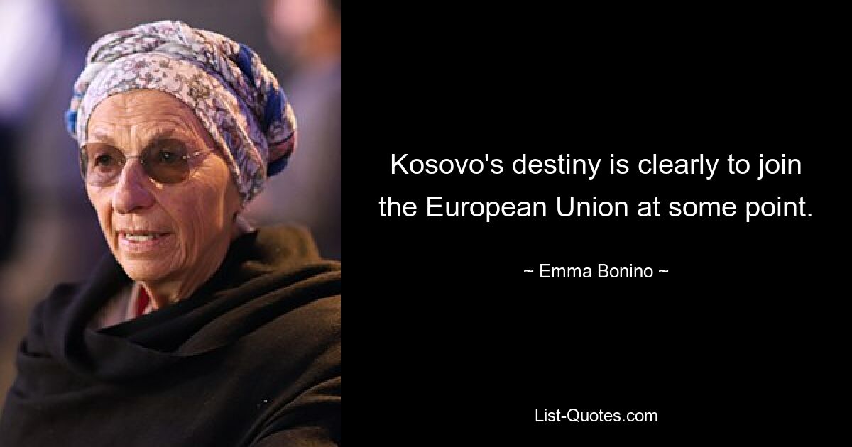 Kosovo's destiny is clearly to join the European Union at some point. — © Emma Bonino