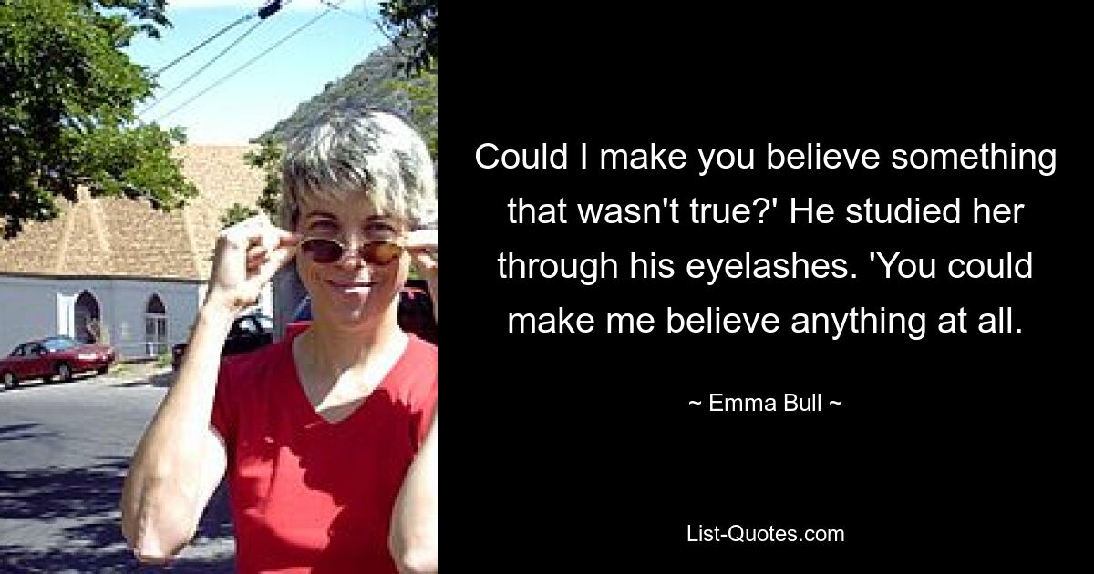 Could I make you believe something that wasn't true?' He studied her through his eyelashes. 'You could make me believe anything at all. — © Emma Bull