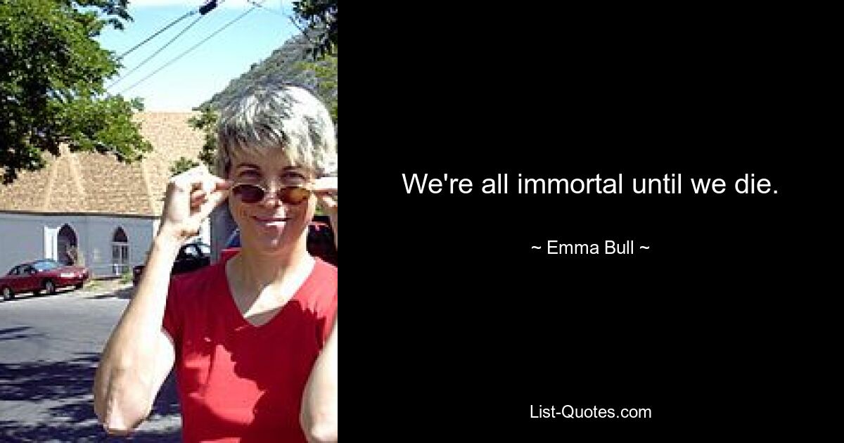 We're all immortal until we die. — © Emma Bull