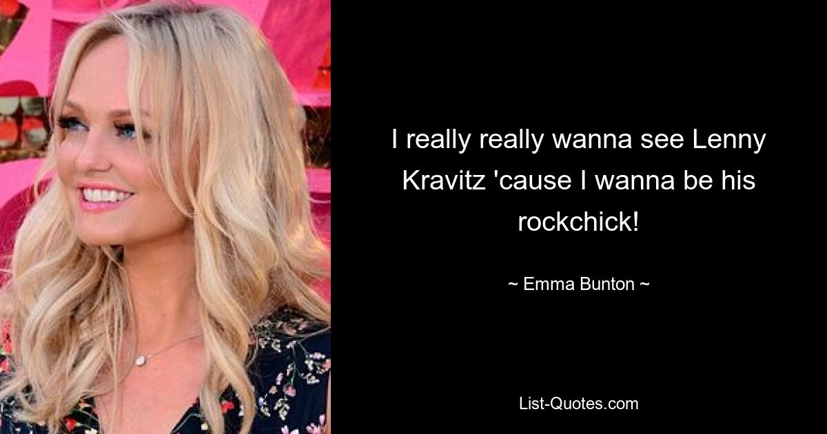 I really really wanna see Lenny Kravitz 'cause I wanna be his rockchick! — © Emma Bunton