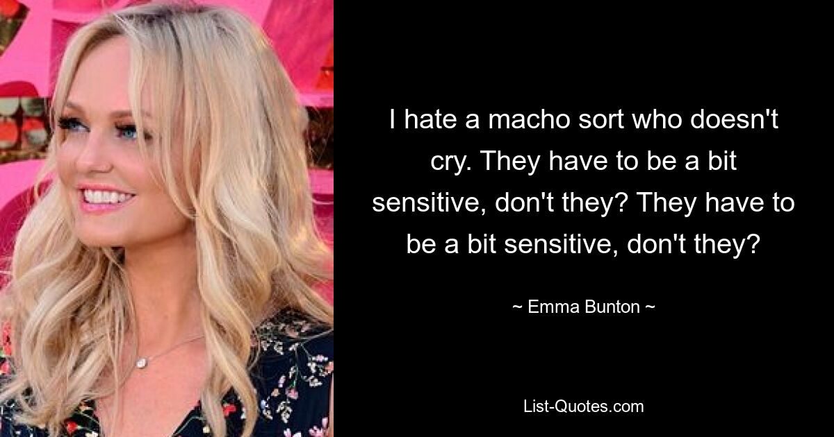 I hate a macho sort who doesn't cry. They have to be a bit sensitive, don't they? They have to be a bit sensitive, don't they? — © Emma Bunton