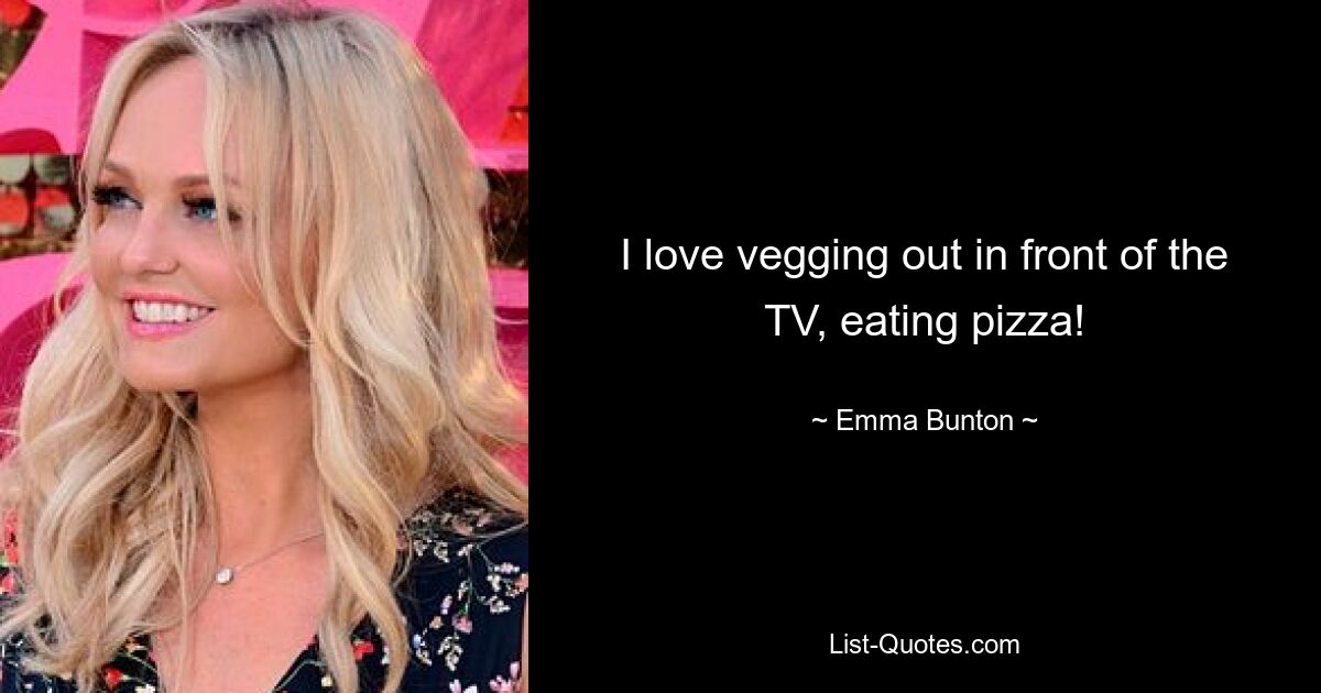 I love vegging out in front of the TV, eating pizza! — © Emma Bunton