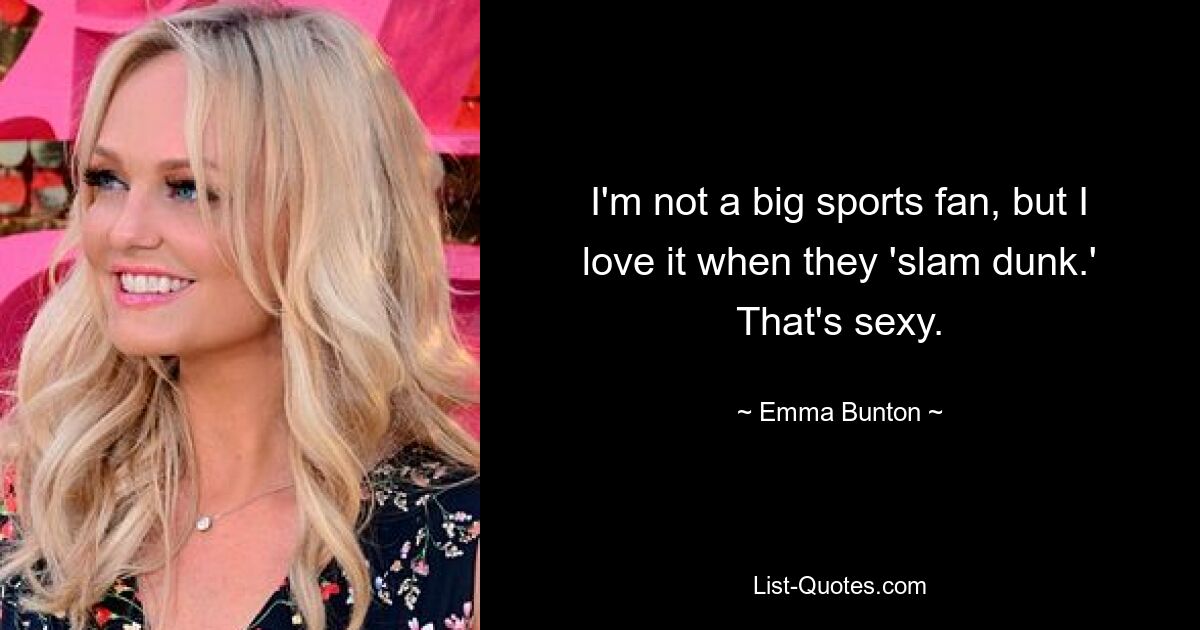 I'm not a big sports fan, but I love it when they 'slam dunk.' That's sexy. — © Emma Bunton