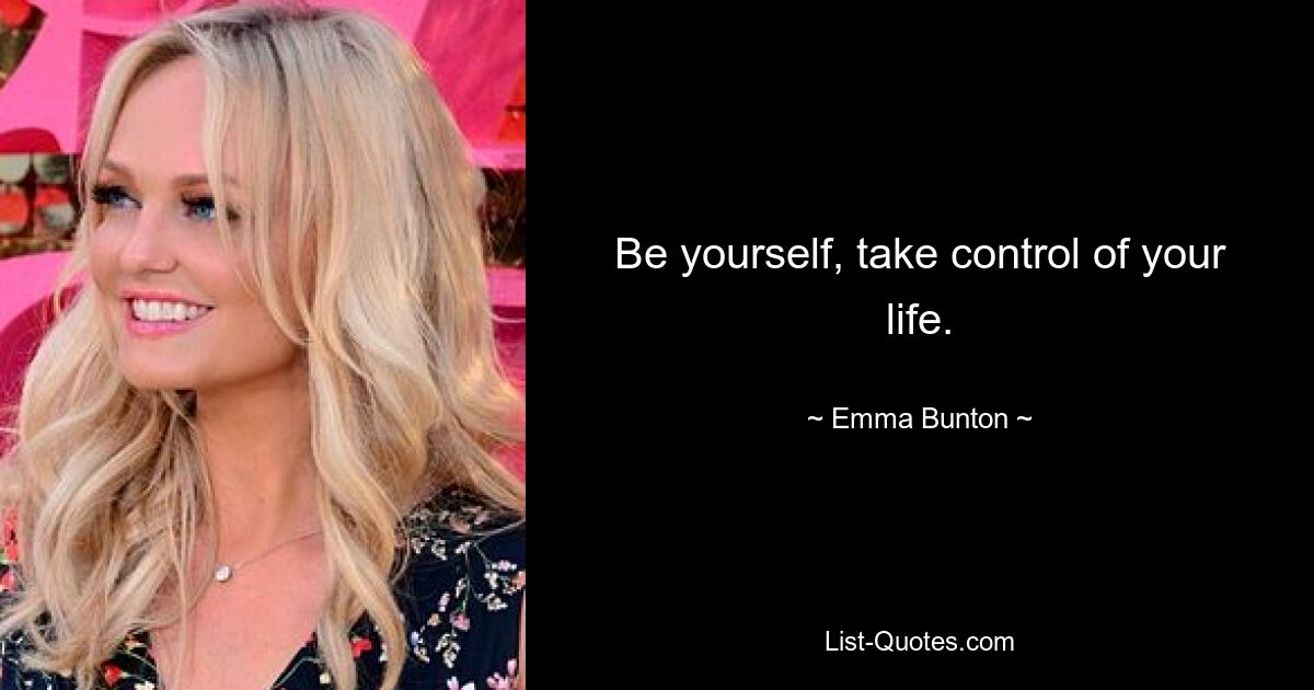 Be yourself, take control of your life. — © Emma Bunton