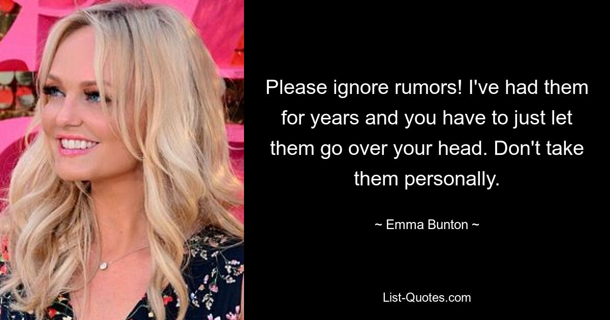 Please ignore rumors! I've had them for years and you have to just let them go over your head. Don't take them personally. — © Emma Bunton