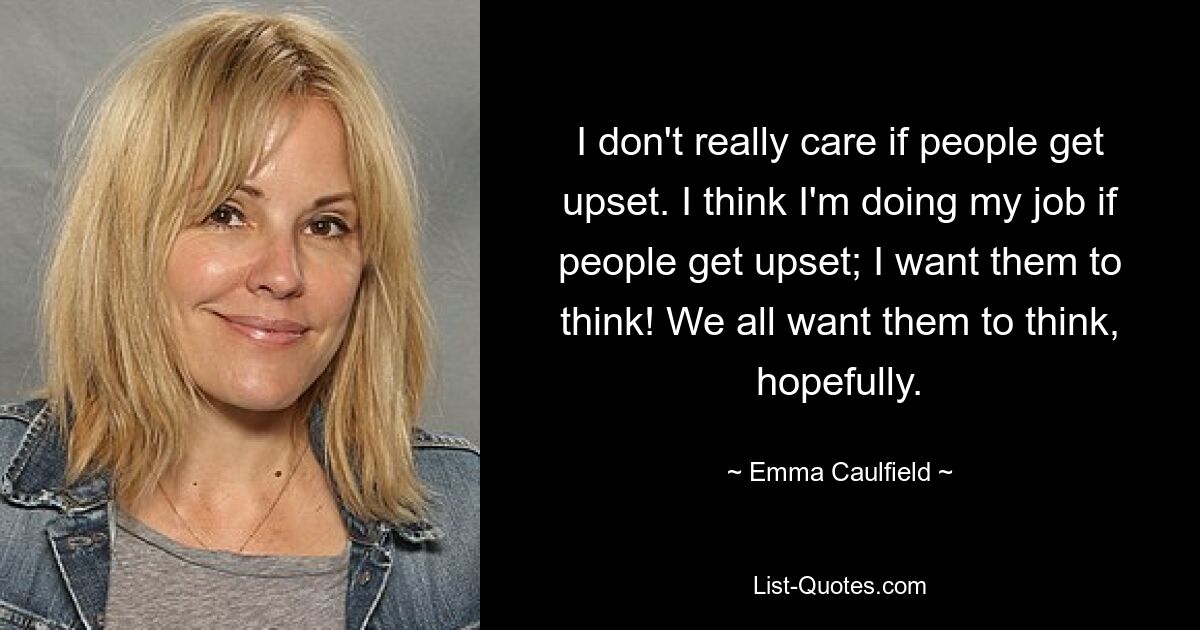 I don't really care if people get upset. I think I'm doing my job if people get upset; I want them to think! We all want them to think, hopefully. — © Emma Caulfield