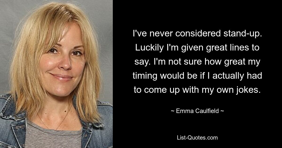 I've never considered stand-up. Luckily I'm given great lines to say. I'm not sure how great my timing would be if I actually had to come up with my own jokes. — © Emma Caulfield