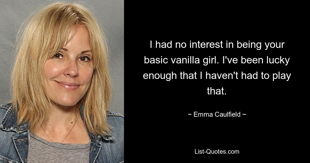 I had no interest in being your basic vanilla girl. I've been lucky enough that I haven't had to play that. — © Emma Caulfield