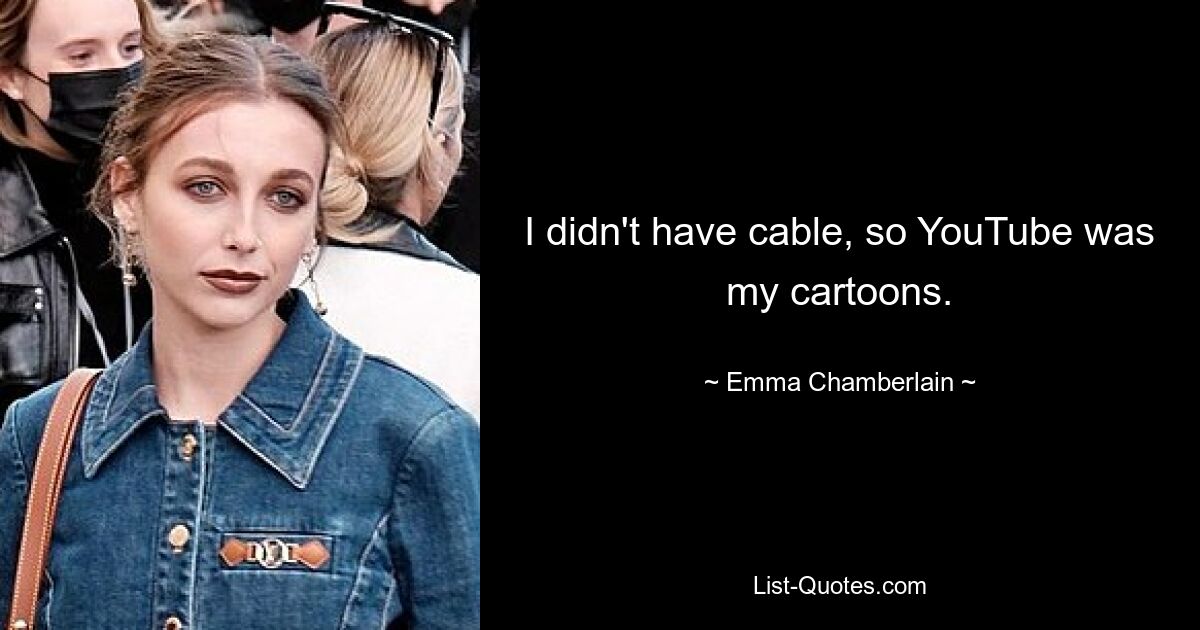 I didn't have cable, so YouTube was my cartoons. — © Emma Chamberlain