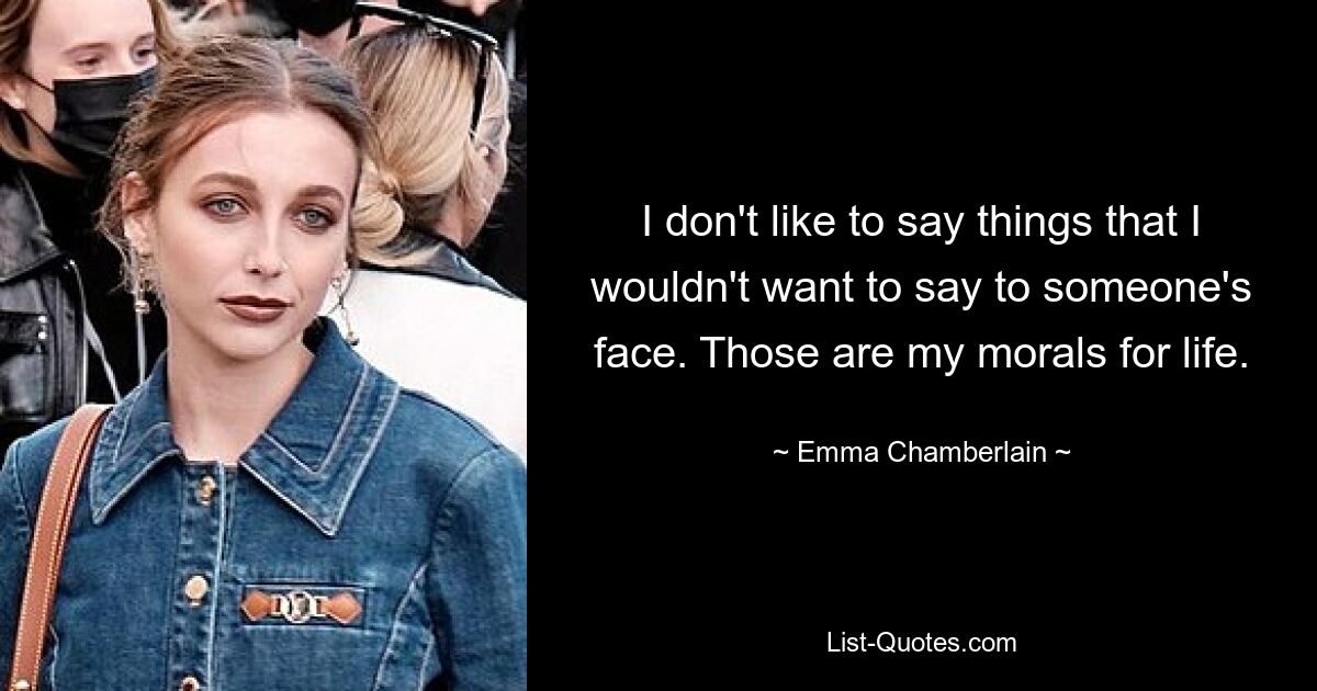 I don't like to say things that I wouldn't want to say to someone's face. Those are my morals for life. — © Emma Chamberlain