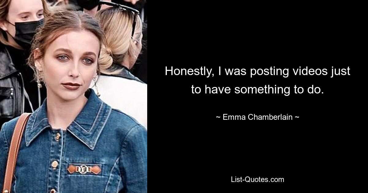 Honestly, I was posting videos just to have something to do. — © Emma Chamberlain