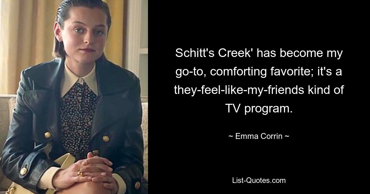 Schitt's Creek' has become my go-to, comforting favorite; it's a they-feel-like-my-friends kind of TV program. — © Emma Corrin