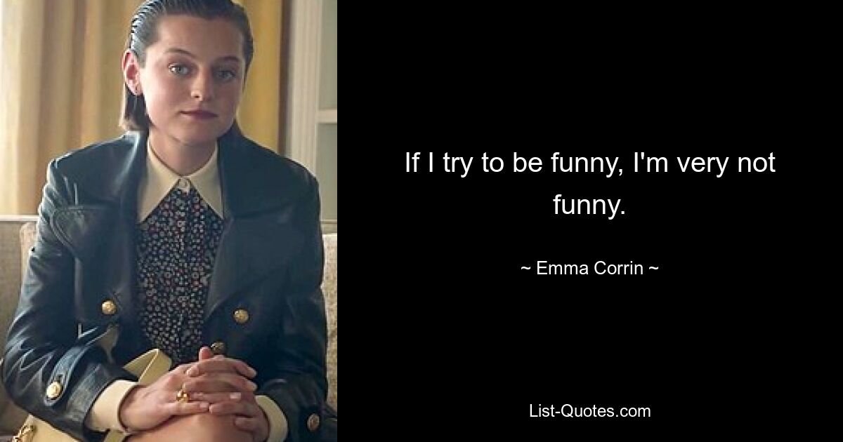 If I try to be funny, I'm very not funny. — © Emma Corrin