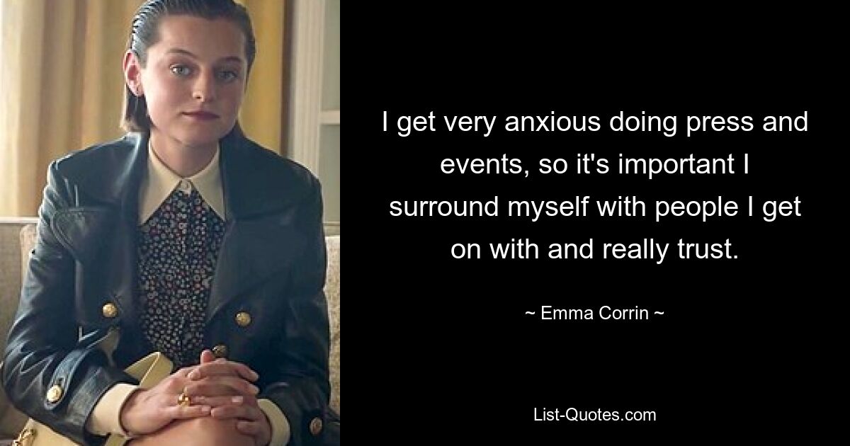 I get very anxious doing press and events, so it's important I surround myself with people I get on with and really trust. — © Emma Corrin