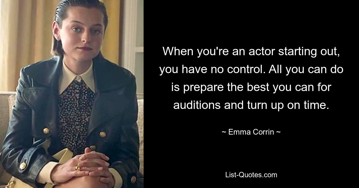 When you're an actor starting out, you have no control. All you can do is prepare the best you can for auditions and turn up on time. — © Emma Corrin