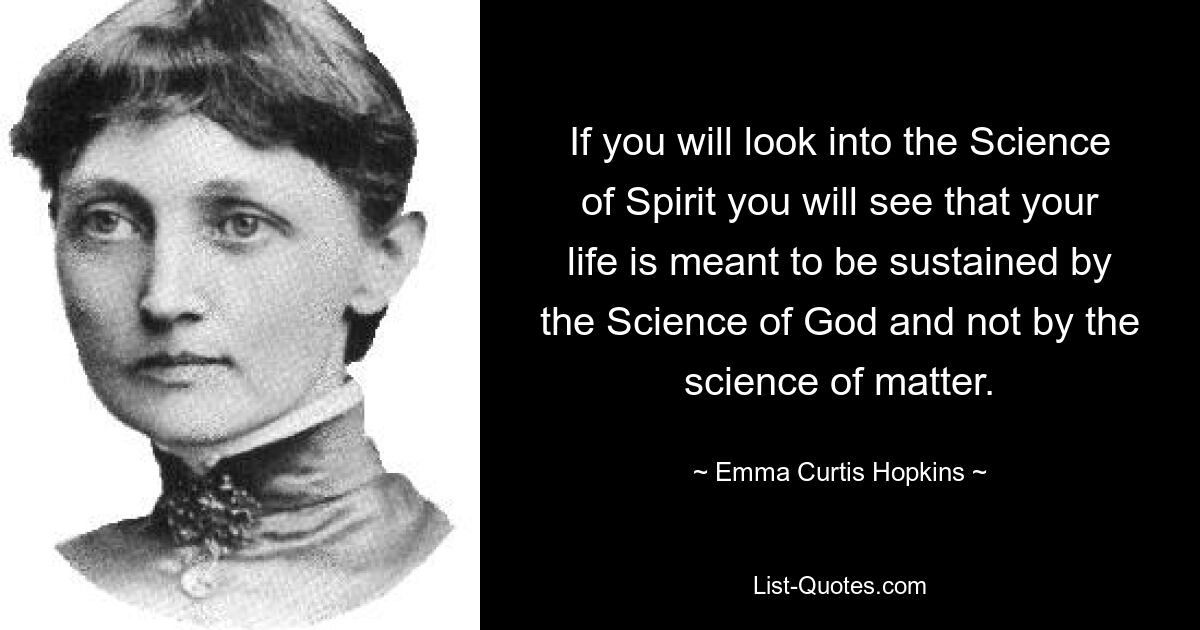 If you will look into the Science of Spirit you will see that your life is meant to be sustained by the Science of God and not by the science of matter. — © Emma Curtis Hopkins