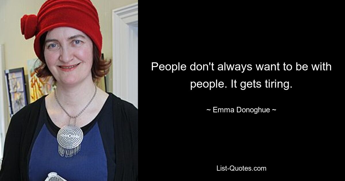 People don't always want to be with people. It gets tiring. — © Emma Donoghue