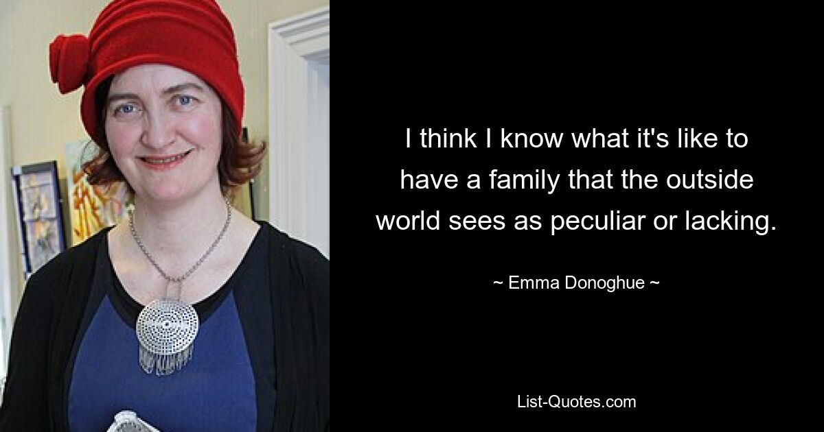 I think I know what it's like to have a family that the outside world sees as peculiar or lacking. — © Emma Donoghue