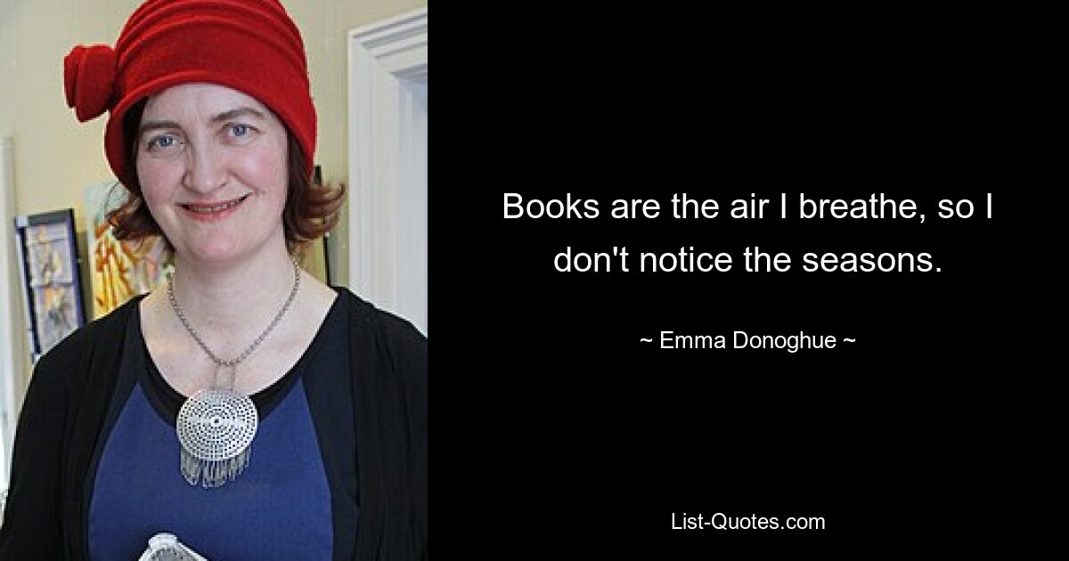 Books are the air I breathe, so I don't notice the seasons. — © Emma Donoghue