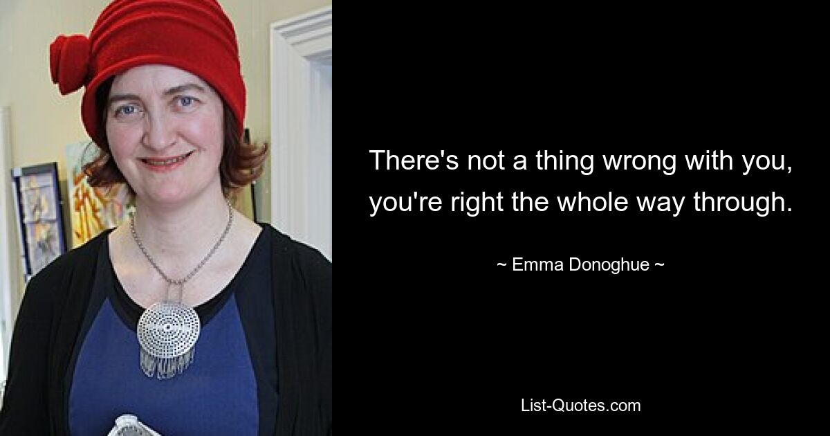 There's not a thing wrong with you, you're right the whole way through. — © Emma Donoghue