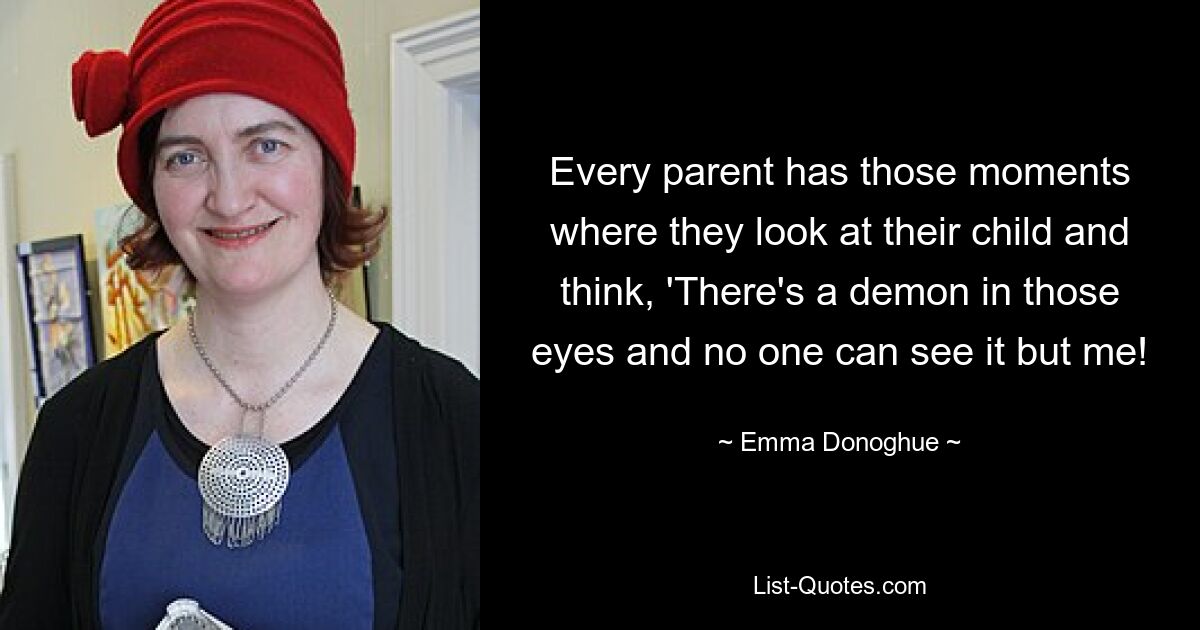 Every parent has those moments where they look at their child and think, 'There's a demon in those eyes and no one can see it but me! — © Emma Donoghue