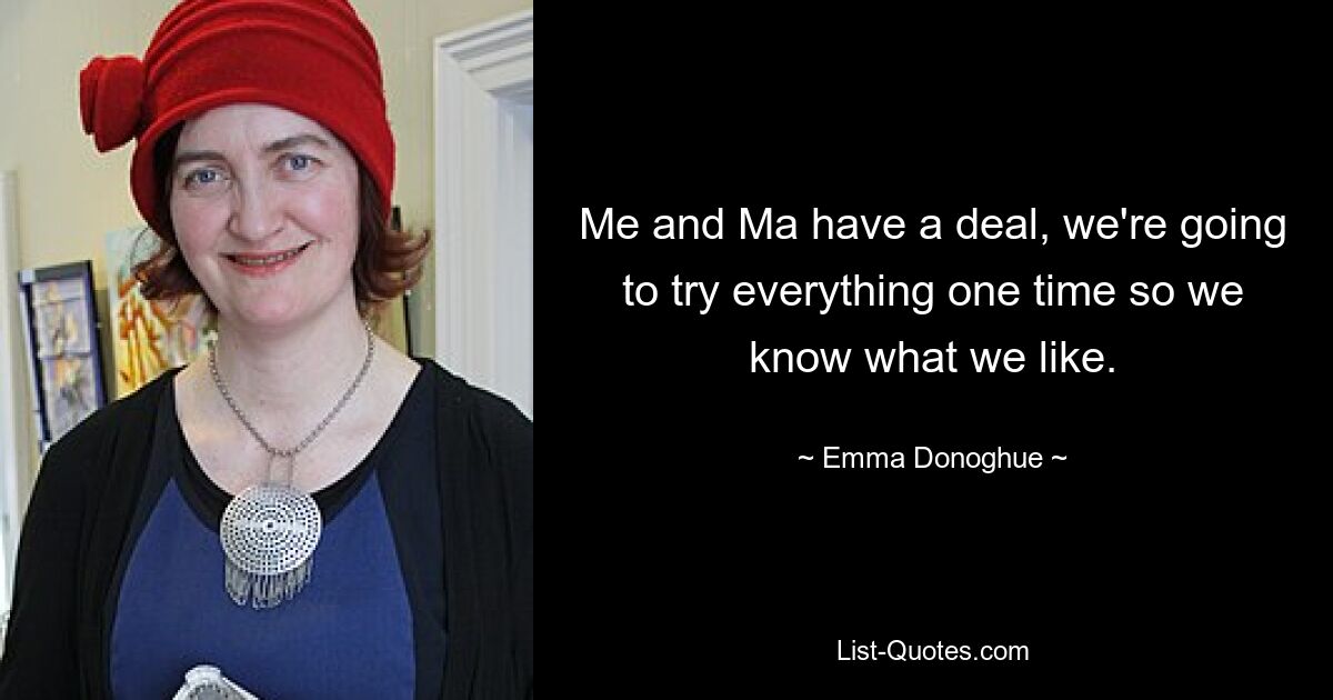 Me and Ma have a deal, we're going to try everything one time so we know what we like. — © Emma Donoghue