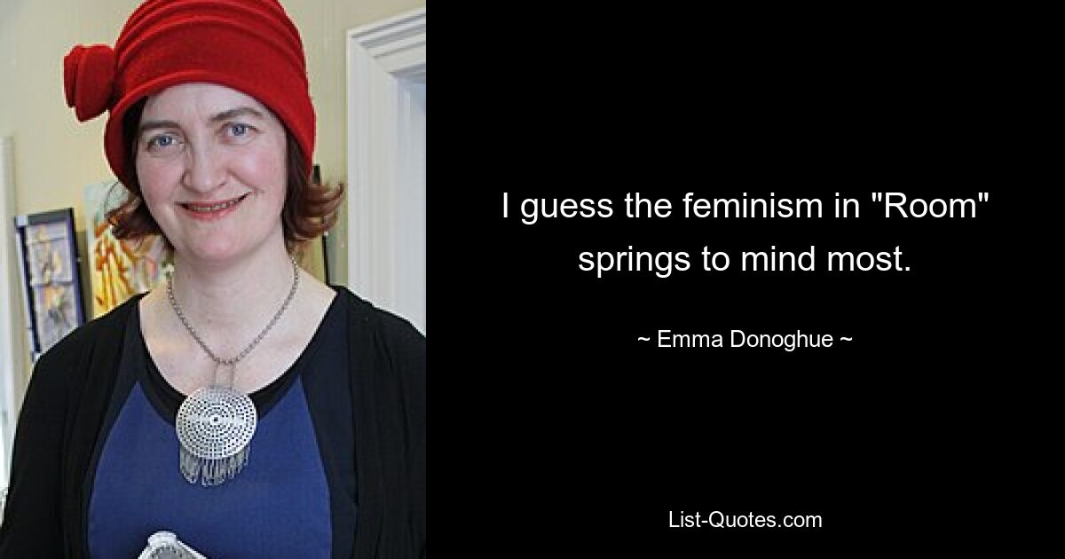 I guess the feminism in "Room" springs to mind most. — © Emma Donoghue