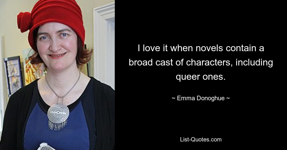 I love it when novels contain a broad cast of characters, including queer ones. — © Emma Donoghue