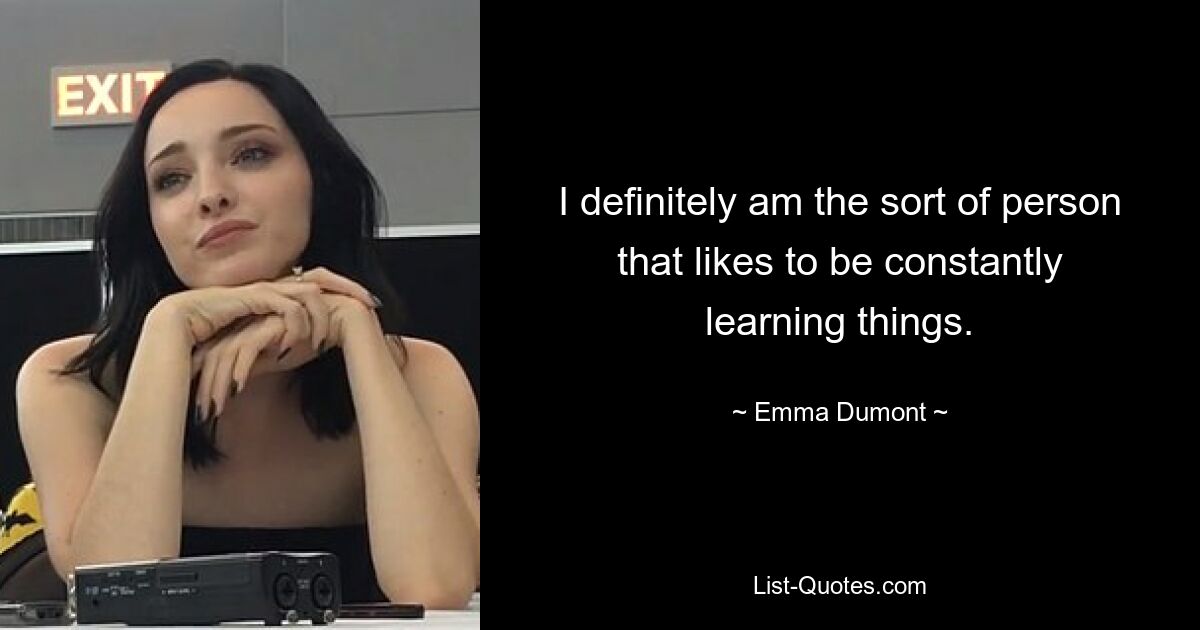 I definitely am the sort of person that likes to be constantly learning things. — © Emma Dumont