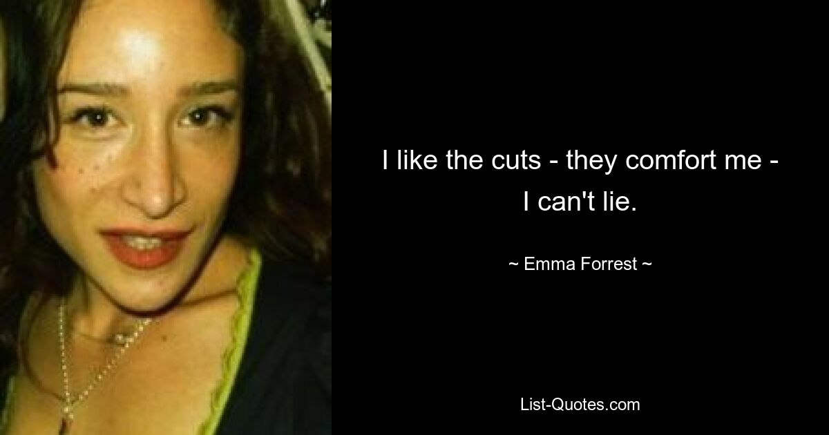 I like the cuts - they comfort me - I can't lie. — © Emma Forrest