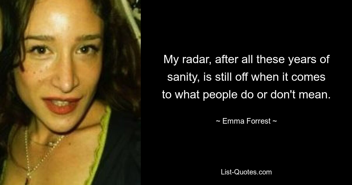 My radar, after all these years of sanity, is still off when it comes to what people do or don't mean. — © Emma Forrest