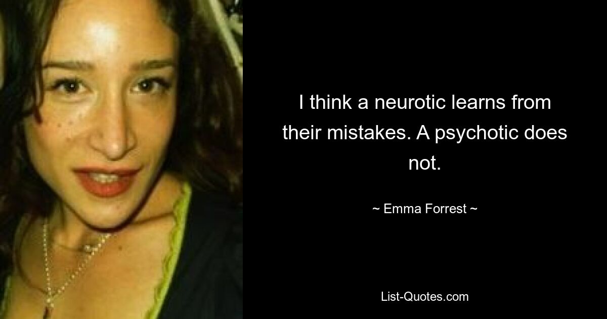 I think a neurotic learns from their mistakes. A psychotic does not. — © Emma Forrest