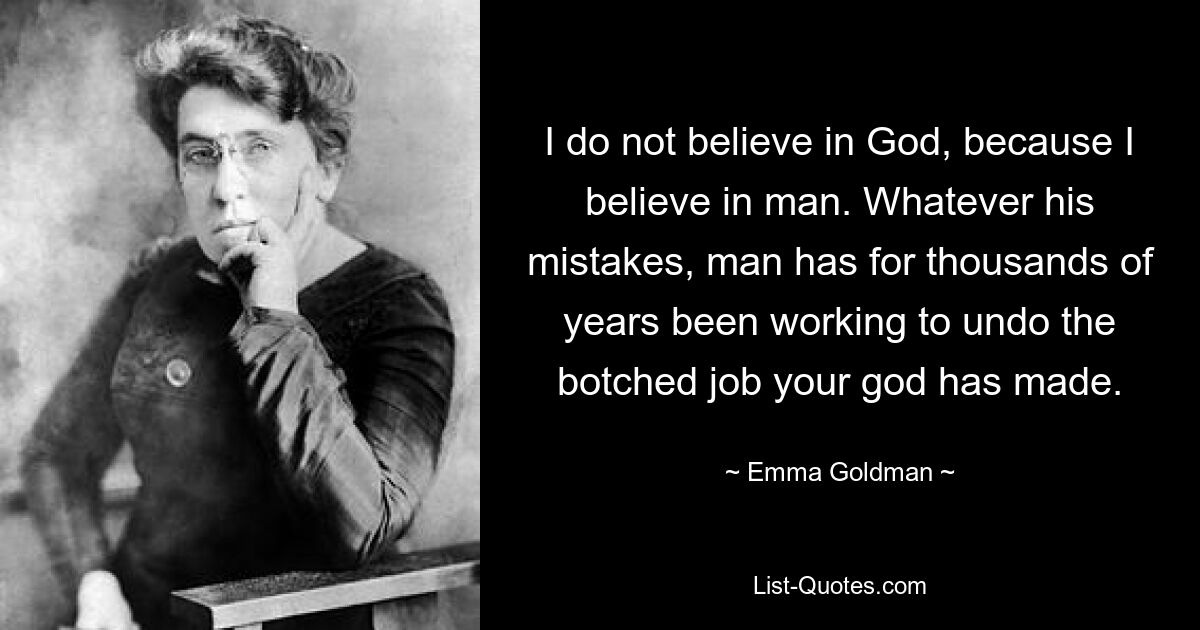 I do not believe in God, because I believe in man. Whatever his mistakes, man has for thousands of years been working to undo the botched job your god has made. — © Emma Goldman