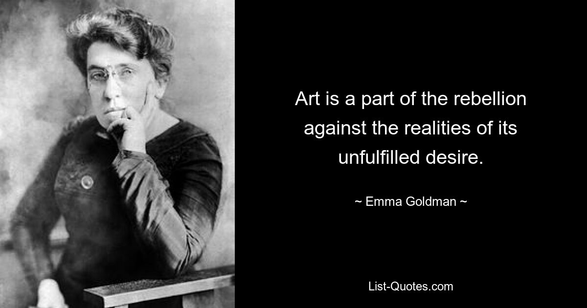 Art is a part of the rebellion against the realities of its unfulfilled desire. — © Emma Goldman