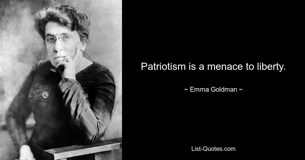 Patriotism is a menace to liberty. — © Emma Goldman